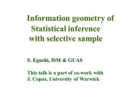 Information geometry of Statistical inference with selective sample S. Eguchi, ISM & GUAS This talk is a part of co-work with J. Copas, University of Warwick.