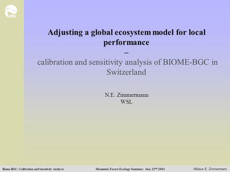 Mountain Forest Ecology Seminar; Jan. 22 nd 2004 Niklaus E. Zimmermann Biome-BGC: Calibration and Sensitivity Analyses Adjusting a global ecosystem model.