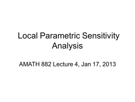 Local Parametric Sensitivity Analysis AMATH 882 Lecture 4, Jan 17, 2013.