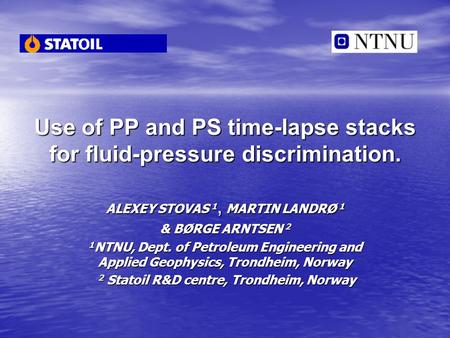 Use of PP and PS time-lapse stacks for fluid-pressure discrimination. ALEXEY STOVAS 1, MARTIN LANDRØ 1 & BØRGE ARNTSEN 2 1 NTNU, Dept. of Petroleum Engineering.