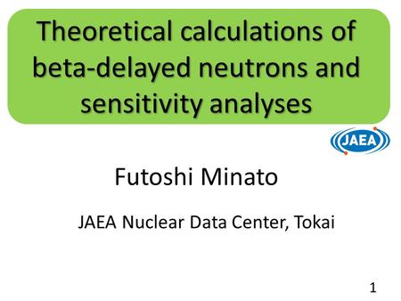 Futoshi Minato JAEA Nuclear Data Center, Tokai Theoretical calculations of beta-delayed neutrons and sensitivity analyses 1.