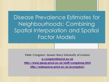 Disease Prevalence Estimates for Neighbourhoods: Combining Spatial Interpolation and Spatial Factor Models Peter Congdon, Queen Mary University of London.