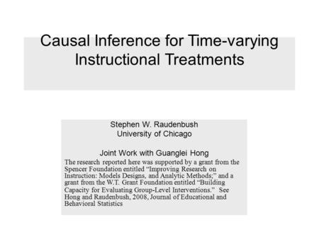 Causal Inference for Time-varying Instructional Treatments Stephen W. Raudenbush University of Chicago Joint Work with Guanglei Hong The research reported.