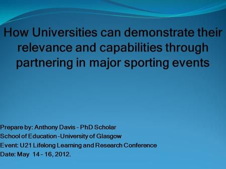 Prepare by: Anthony Davis - PhD Scholar School of Education -University of Glasgow Event: U21 Lifelong Learning and Research Conference Date: May 14 –