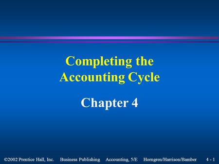 4 - 1 ©2002 Prentice Hall, Inc. Business Publishing Accounting, 5/E Horngren/Harrison/Bamber Completing the Accounting Cycle Chapter 4.