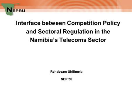 Interface between Competition Policy and Sectoral Regulation in the Namibia’s Telecoms Sector Rehabeam Shilimela NEPRU.