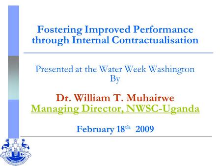 Fostering Improved Performance through Internal Contractualisation Presented at the Water Week Washington By Dr. William T. Muhairwe Managing Director,