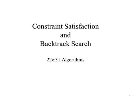 1 Constraint Satisfaction and Backtrack Search 22c:31 Algorithms.