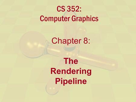 CS 352: Computer Graphics Chapter 8: The Rendering Pipeline.