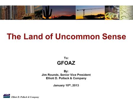 Elliott D. Pollack & Company To: GFOAZ By: Jim Rounds, Senior Vice President Elliott D. Pollack & Company January 10 th, 2013 The Land of Uncommon Sense.