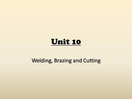 Unit 10 Welding, Brazing and Cutting. Safety Principles General safety rules apply in ANY shop! Always observe all rules and procedures given by instructor.