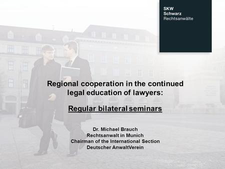 Regional cooperation in the continued legal education of lawyers: Regular bilateral seminars Dr. Michael Brauch Rechtsanwalt in Munich Chairman of the.