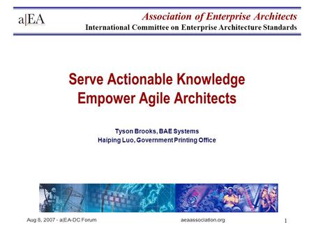 Aug 8, 2007 - a|EA-DC Forumaeaassociation.org 1 Serve Actionable Knowledge Empower Agile Architects Tyson Brooks, BAE Systems Haiping Luo, Government Printing.