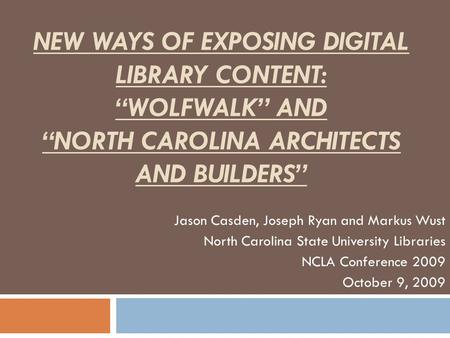 NEW WAYS OF EXPOSING DIGITAL LIBRARY CONTENT: “WOLFWALK” AND “NORTH CAROLINA ARCHITECTS AND BUILDERS” Jason Casden, Joseph Ryan and Markus Wust North Carolina.