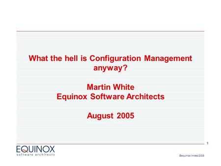 1 ©equinox limited 2005 What the hell is Configuration Management anyway? Martin White Equinox Software Architects August 2005.