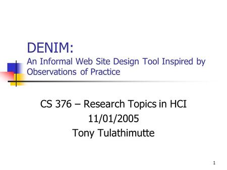 1 DENIM: An Informal Web Site Design Tool Inspired by Observations of Practice CS 376 – Research Topics in HCI 11/01/2005 Tony Tulathimutte.