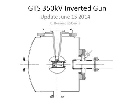 GTS 350kV Inverted Gun Update June 15 2014 C. Hernandez-Garcia.