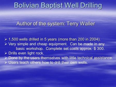 Bolivian Baptist Well Drilling Author of the system: Terry Waller  1,500 wells drilled in 5 years (more than 200 in 2004).  Very simple and cheap equipment.