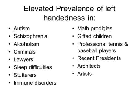 Elevated Prevalence of left handedness in: Autism Schizophrenia Alcoholism Criminals Lawyers Sleep difficulties Stutterers Immune disorders Math prodigies.