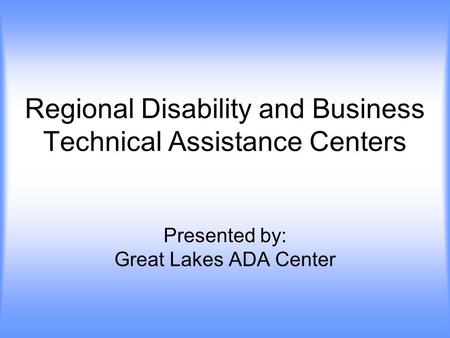 Regional Disability and Business Technical Assistance Centers Presented by: Great Lakes ADA Center.