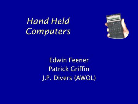 Hand Held Computers Edwin Feener Patrick Griffin J.P. Divers (AWOL)