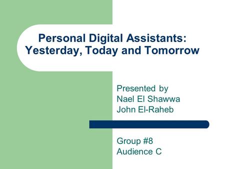 Personal Digital Assistants: Yesterday, Today and Tomorrow Presented by Nael El Shawwa John El-Raheb Group #8 Audience C.