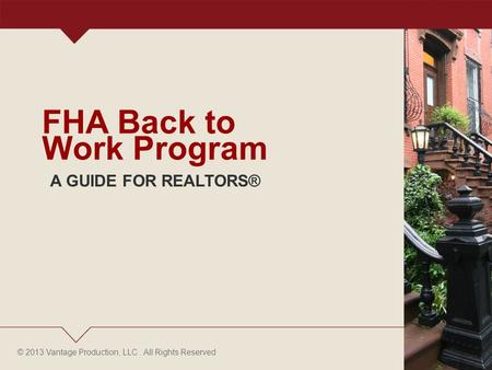 © 2013 Vantage Production, LLC. All Rights Reserved FHA Back to Work Program A GUIDE FOR REALTORS®