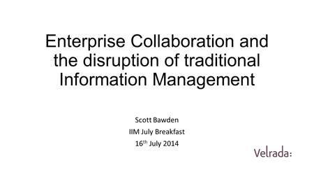 Enterprise Collaboration and the disruption of traditional Information Management Scott Bawden IIM July Breakfast 16 th July 2014.