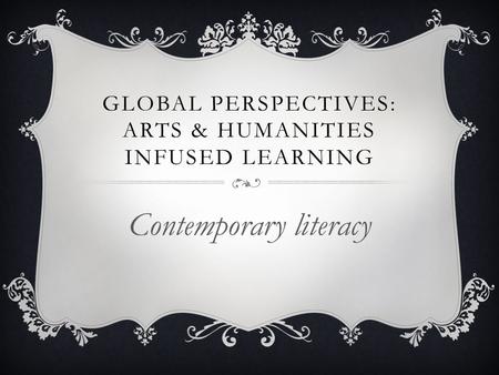 GLOBAL PERSPECTIVES: ARTS & HUMANITIES INFUSED LEARNING Contemporary literacy.