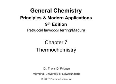 General Chemistry Principles & Modern Applications 9 th Edition Petrucci/Harwood/Herring/Madura Chapter 7 Thermochemistry Dr. Travis D. Fridgen Memorial.