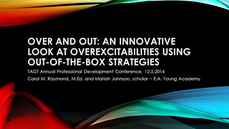 OVER AND OUT: AN INNOVATIVE LOOK AT OVEREXCITABILITIES USING OUT-OF-THE-BOX STRATEGIES TAGT Annual Professional Development Conference, 12.5.2014 Carol.