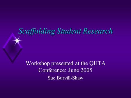 Scaffolding Student Research Workshop presented at the QHTA Conference: June 2005 Sue Burvill-Shaw.