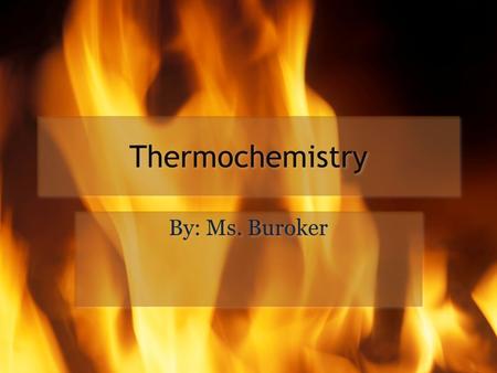 Thermochemistry By: Ms. Buroker Thermochemistry is the study of the relationship between chemical reactions and energy changes.