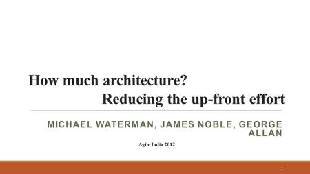 How much architecture? Reducing the up-front effort MICHAEL WATERMAN, JAMES NOBLE, GEORGE ALLAN 1 Agile India 2012.