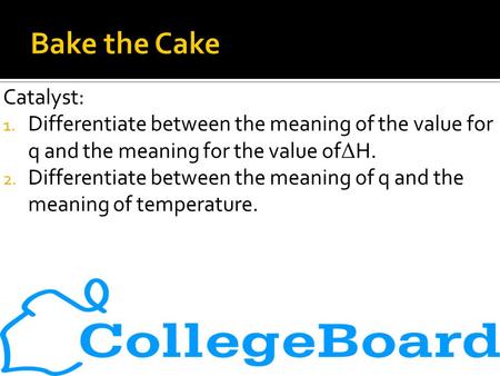 Catalyst: 1. Differentiate between the meaning of the value for q and the meaning for the value of Δ H. 2. Differentiate between the meaning of q and the.