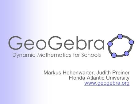 GeoGebra Dynamic Mathematics for Schools Markus Hohenwarter, Judith Preiner Florida Atlantic University www.geogebra.org www.geogebra.org.