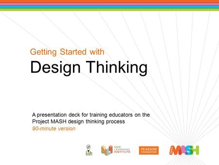 Getting Started with Design Thinking A presentation deck for training educators on the Project MASH design thinking process 90-minute version.