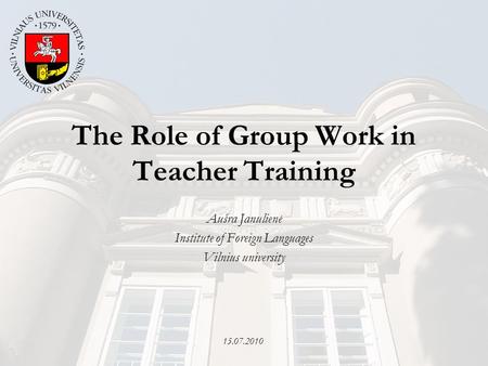 15.07.2010 The Role of Group Work in Teacher Training Aušra Janulienė Institute of Foreign Languages Vilnius university.