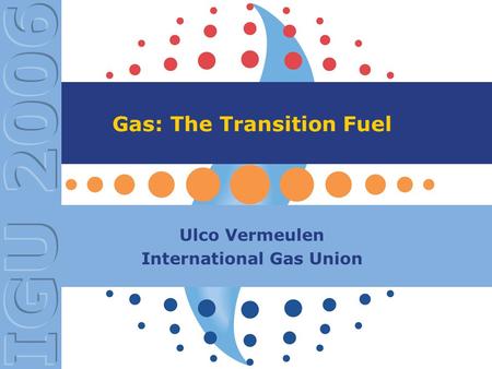 Gas: The Transition Fuel Ulco Vermeulen International Gas Union.