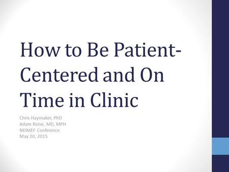 How to Be Patient- Centered and On Time in Clinic Chris Haymaker, PhD Adam Roise, MD, MPH NEIMEF Conference May 20, 2015.