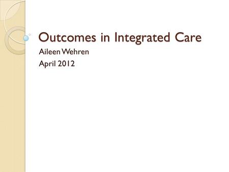 Outcomes in Integrated Care Aileen Wehren April 2012.