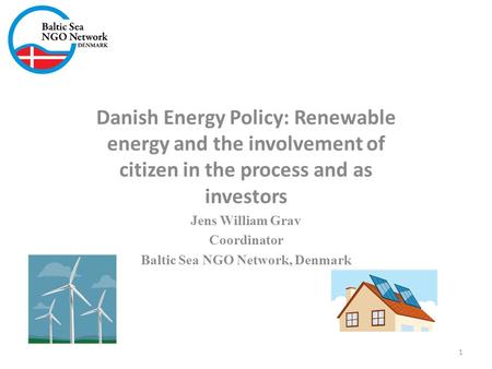 Danish Energy Policy: Renewable energy and the involvement of citizen in the process and as investors Jens William Grav Coordinator Baltic Sea NGO Network,