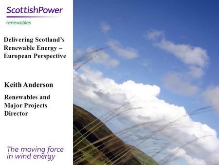 Keith Anderson Renewables and Major Projects Director Delivering Scotland’s Renewable Energy – European Perspective.