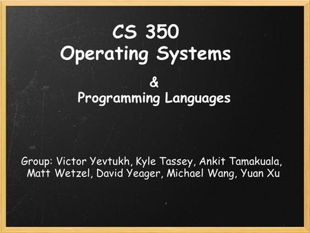 CS 350 Operating Systems & Programming Languages Group: Victor Yevtukh, Kyle Tassey, Ankit Tamakuala, Matt Wetzel, David Yeager, Michael Wang, Yuan Xu.