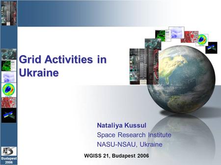 Budapest 2006 Grid Activities in Ukraine Nataliya Kussul Space Research Institute NASU-NSAU, Ukraine WGISS 21, Budapest 2006.