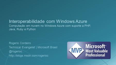 Interoperabilidade com Windows Azure Computação em nuvem no Windows Azure com suporte a PHP, Java, Ruby e Python Rogerio Cordeiro Technical Evangelist.