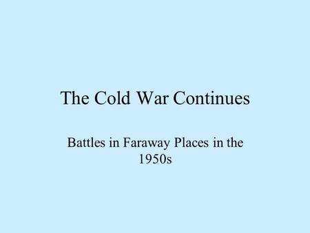 The Cold War Continues Battles in Faraway Places in the 1950s.