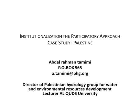 I NSTITUTIONALIZATION THE P ARTICIPATORY A PPROACH C ASE S TUDY - P ALESTINE Abdel rahman tamimi P.O.BOX 565 Director of Palestinian.