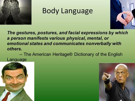 Body Language The gestures, postures, and facial expressions by which a person manifests various physical, mental, or emotional states and communicates.