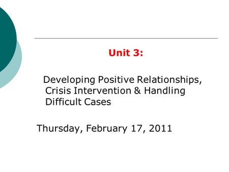 Unit 3: Developing Positive Relationships, Crisis Intervention & Handling Difficult Cases Thursday, February 17, 2011.